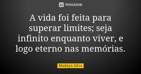 A vida foi feita para superar limites; seja infinito enquanto viver, e logo eterno nas memórias.... Frase de Madaya Silva.