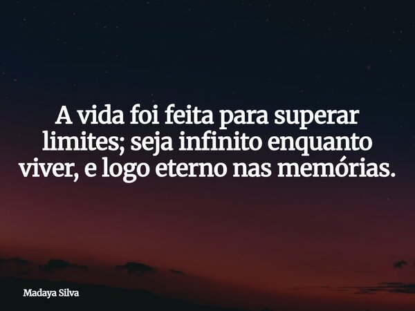 A vida foi feita para superar limites; seja infinito enquanto viver, e logo eterno nas memórias.... Frase de Madaya Silva.