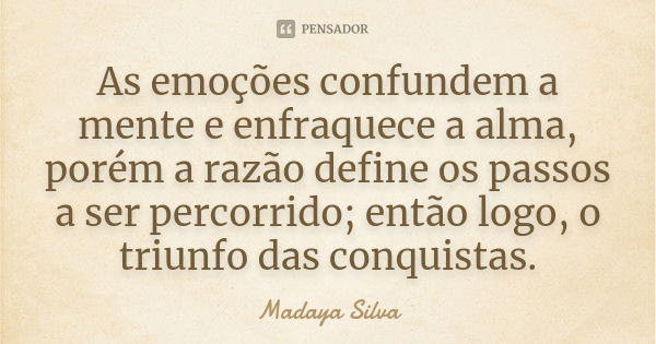 As emoções confundem a mente e enfraquece a alma, porém a razão define os passos a ser percorrido; então logo, o triunfo das conquistas.... Frase de Madaya Silva.