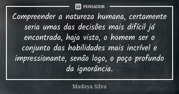 Compreender a natureza humana, certamente seria umas das decisões mais difícil já encontrada, haja visto, o homem ser o conjunto das habilidades mais incrível e... Frase de Madaya Silva.