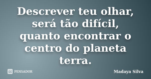 Descrever teu olhar, será tão difícil, quanto encontrar o centro do planeta terra.... Frase de Madaya Silva.