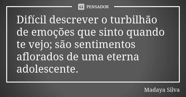 Difícil descrever o turbilhão de emoções que sinto quando te vejo; são sentimentos aflorados de uma eterna adolescente.... Frase de Madaya Silva.