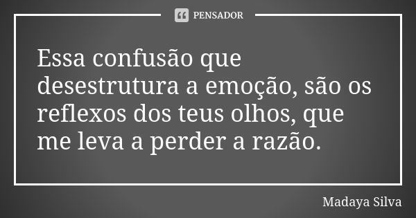 Essa confusão que desestrutura a emoção, são os reflexos dos teus olhos, que me leva a perder a razão.... Frase de Madaya Silva.