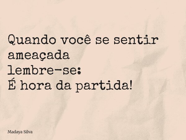 Quando você se sentir ameaçada lembre-se: É hora da partida!... Frase de Madaya Silva.