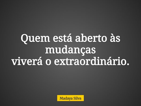 Quem está aberto às mudanças viverá o extraordinário.... Frase de Madaya Silva.