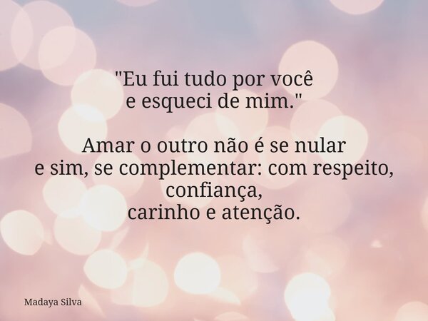 "Eu fui tudo por você e esqueci de mim." Amar o outro não é se nular e sim, se complementar: com respeito, confiança, carinho e atenção.... Frase de Madaya Silva.