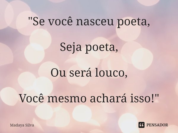 ⁠"⁠Se você nasceu poeta, Seja poeta, Ou será louco, Você mesmo achará isso!"... Frase de Madaya Silva.