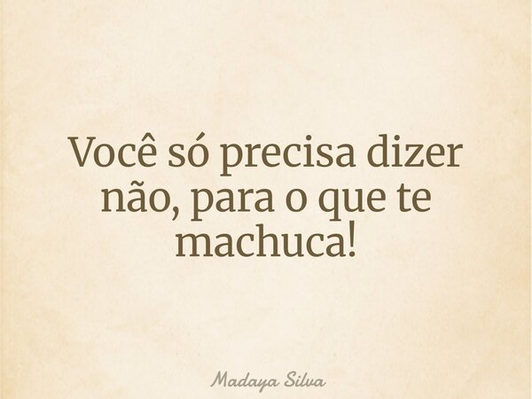 Você só precisa dizer não, para o que te machuca!... Frase de Madaya Silva.