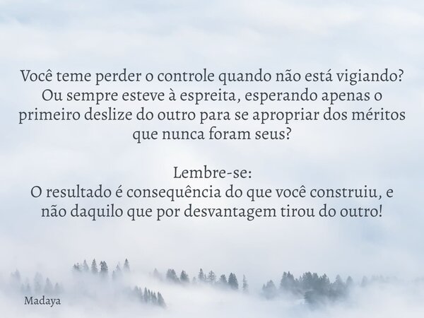Você teme perder o controle quando não está vigiando? Ou sempre esteve à espreita, esperando apenas o primeiro deslize do outro para se apropriar dos méritos qu... Frase de Madaya.