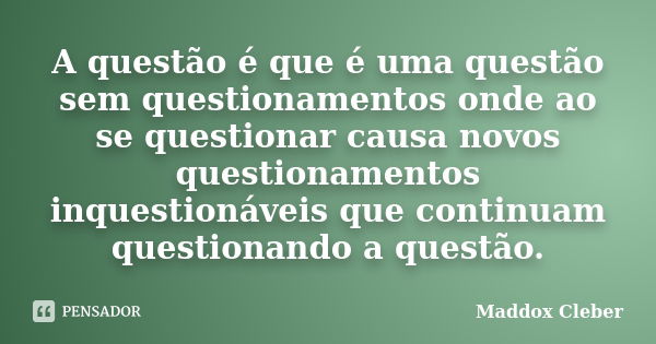 A questão é que é uma questão sem questionamentos onde ao se questionar causa novos questionamentos inquestionáveis que continuam questionando a questão.... Frase de Maddox Cleber.