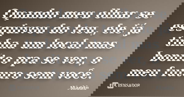 Quando meu olhar se esquivou do teu, ele já tinha um local mas bonito pra se ver, o meu futuro sem você.... Frase de Maddu.