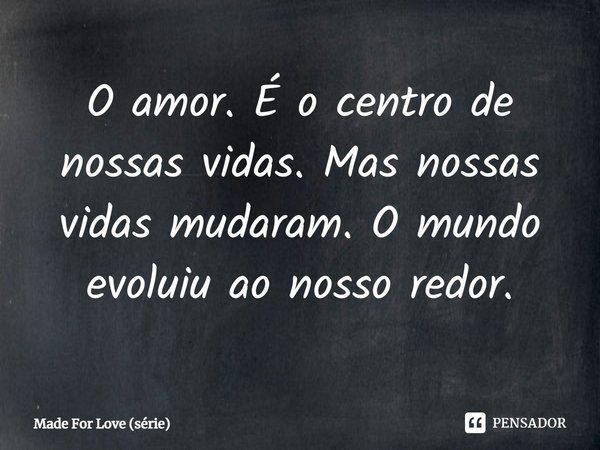 ⁠O amor. É o centro de nossas vidas. Mas nossas vidas mudaram. O mundo evoluiu ao nosso redor.... Frase de Made For Love (série).