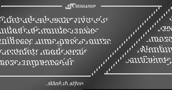 O fato de ele estar vivo é o resultado de muitas coisas maravilhosas, uma após a outra. Nenhum artefato, nada seria suficiente para compensá-lo.... Frase de Made In Abyss.