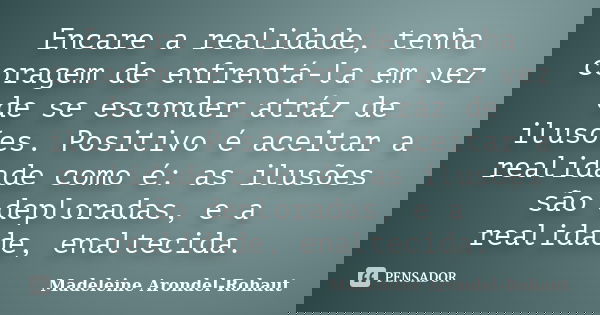Encare a realidade, tenha coragem de enfrentá-la em vez de se esconder atráz de ilusões. Positivo é aceitar a realidade como é: as ilusões são deploradas, e a r... Frase de Madeleine Arondel-Rohaut.