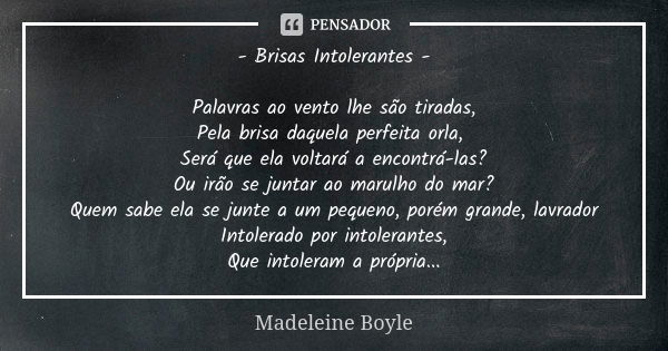 - Brisas Intolerantes - Palavras ao vento lhe são tiradas, Pela brisa daquela perfeita orla, Será que ela voltará a encontrá-las? Ou irão se juntar ao marulho d... Frase de Madeleine Boyle.