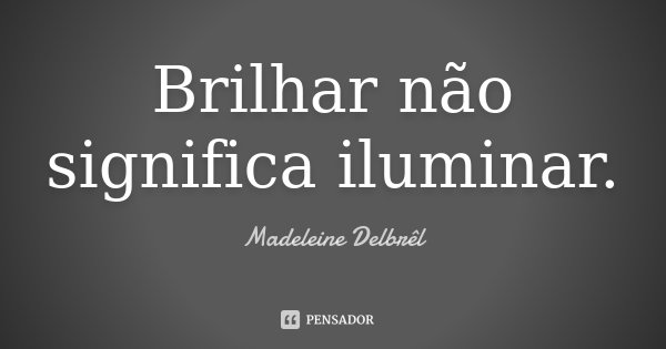 Brilhar não significa iluminar.... Frase de Madeleine Delbrêl.