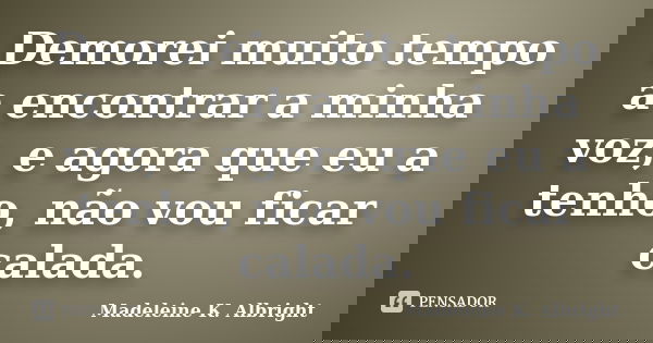 Demorei muito tempo a encontrar a minha voz, e agora que eu a tenho, não vou ficar calada.... Frase de Madeleine K. Albright.