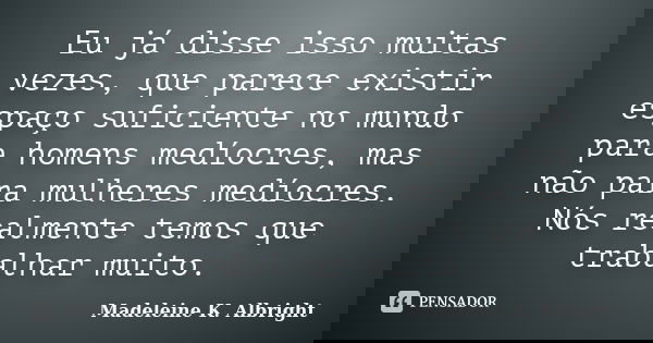 Eu já disse isso muitas vezes, que parece existir espaço suficiente no mundo para homens medíocres, mas não para mulheres medíocres. Nós realmente temos que tra... Frase de Madeleine K. Albright.