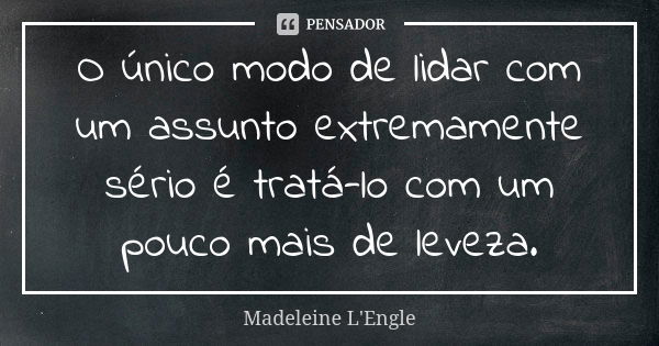 O único modo de lidar com um assunto extremamente sério é tratá-lo com um pouco mais de leveza.... Frase de Madeleine L'Engle.