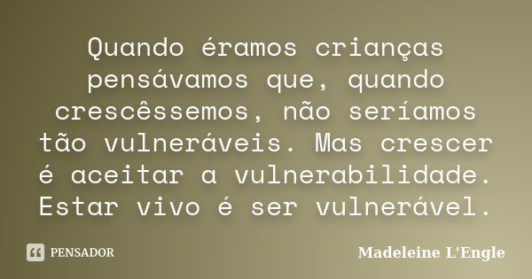 Quando éramos crianças pensávamos que, quando crescêssemos, não seríamos tão vulneráveis. Mas crescer é aceitar a vulnerabilidade. Estar vivo é ser vulnerável.... Frase de Madeleine L'Engle.