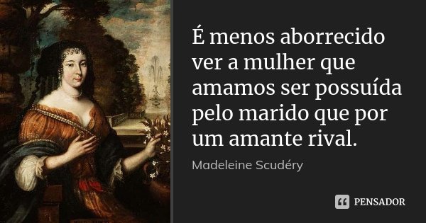 É menos aborrecido ver a mulher que amamos ser possuída pelo marido que por um amante rival.... Frase de Madeleine Scudéry.
