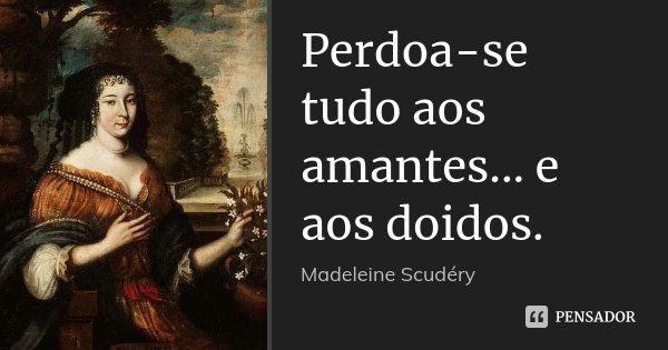 Perdoa-se tudo aos amantes... e aos doidos.... Frase de Madeleine Scudéry.