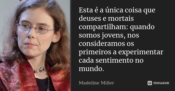 Esta é a única coisa que deuses e mortais compartilham: quando somos jovens, nos consideramos os primeiros a experimentar cada sentimento no mundo.... Frase de Madeline Miller.