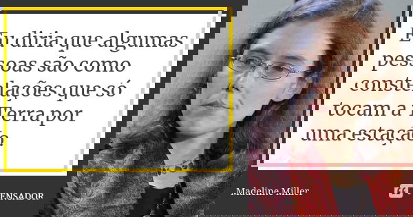 Eu diria que algumas pessoas são como constelações que só tocam a Terra por uma estação.... Frase de Madeline Miller.