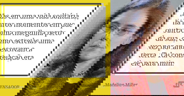 Mas em uma vida solitária, há raros momentos em que outra alma mergulha perto da sua, como estrelas uma vez por ano escovam a terra. Tal constelação era ele par... Frase de Madeline Miller.