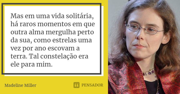 Mas em uma vida solitária, há raros momentos em que outra alma mergulha perto da sua, como estrelas uma vez por ano escovam a terra. Tal constelação era ele par... Frase de Madeline Miller.