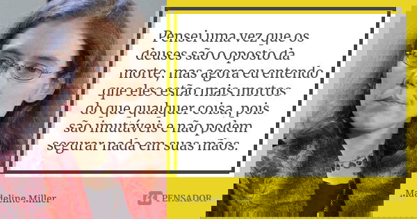 Pensei uma vez que os deuses são o oposto da morte, mas agora eu entendo que eles estão mais mortos do que qualquer coisa, pois são imutáveis e não podem segura... Frase de Madeline Miller.