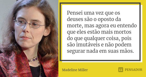 Pensei uma vez que os deuses são o oposto da morte, mas agora eu entendo que eles estão mais mortos do que qualquer coisa, pois são imutáveis e não podem segura... Frase de Madeline Miller.