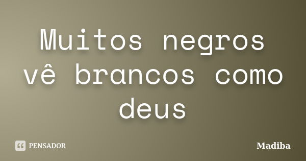 Muitos negros vê brancos como deus... Frase de Madiba.