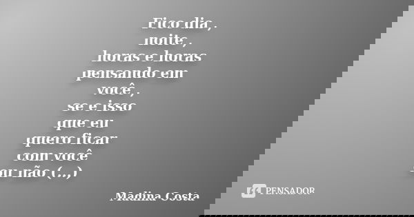 Fico dia , noite , horas e horas pensando em você , se e isso que eu quero ficar com você ou não (...)... Frase de Madina Costa.