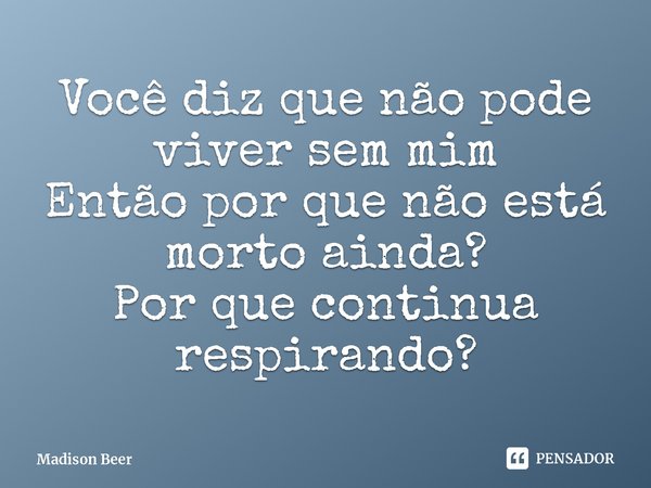 ⁠Você diz que não pode viver sem mim
Então por que não está morto ainda?
Por que continua respirando?... Frase de Madison Beer.