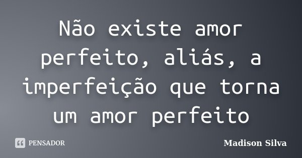 Não existe amor perfeito, aliás, a imperfeição que torna um amor perfeito... Frase de Madison Silva.