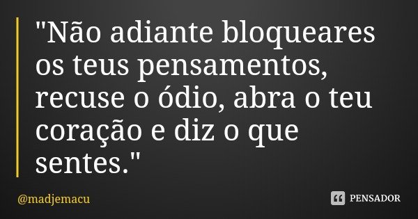 "Não adiante bloqueares os teus pensamentos, recuse o ódio, abra o teu coração e diz o que sentes."... Frase de madjemacu.