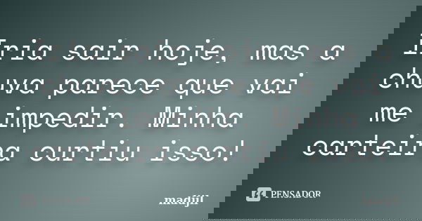 Iria sair hoje, mas a chuva parece que vai me impedir. Minha carteira curtiu isso!... Frase de madjil.