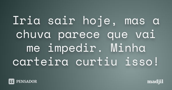 Iria sair hoje, mas a chuva parece que vai me impedir. Minha carteira curtiu isso!... Frase de madjil.