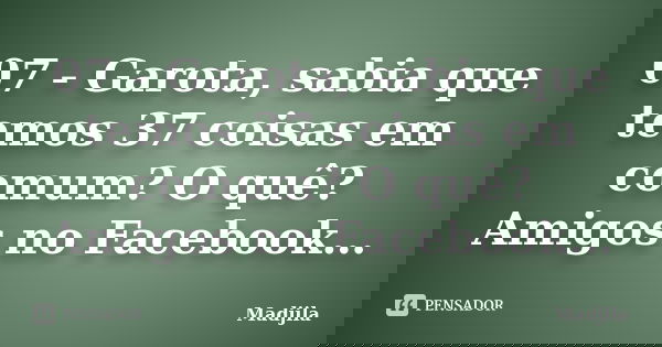 07 - Garota, sabia que temos 37 coisas em comum? O quê? Amigos no Facebook…... Frase de madjila.