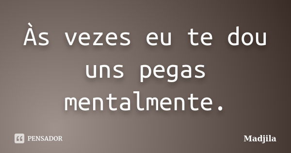 Às vezes eu te dou uns pegas mentalmente.... Frase de madjila.