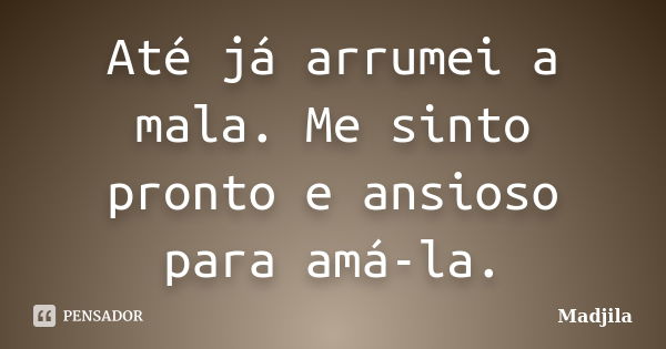 Até já arrumei a mala. Me sinto pronto e ansioso para amá-la.... Frase de madjila.