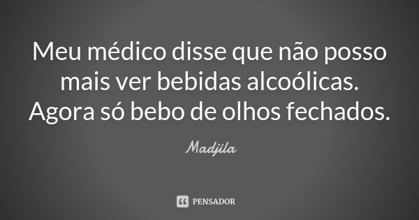 Meu médico disse que não posso mais ver bebidas alcoólicas. Agora só bebo de olhos fechados.... Frase de madjila.