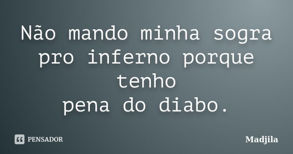 Não mando minha sogra pro inferno porque tenho pena do diabo.... Frase de Madjila.