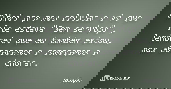 Olhei pro meu celular e vi que ele estava "Sem serviço", lembrei que eu também estou, nos abraçamos e começamos a chorar.... Frase de madjila.