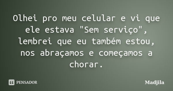 Olhei pro meu celular e vi que ele estava "Sem serviço", lembrei que eu também estou, nos abraçamos e começamos a chorar.... Frase de madjila.