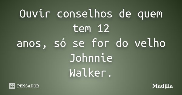 Ouvir conselhos de quem tem 12 anos, só se for do velho Johnnie Walker.... Frase de madjila.