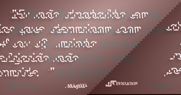 "Eu não trabalho em dias que terminam com A ou O, minha religião não permite."... Frase de madjila.