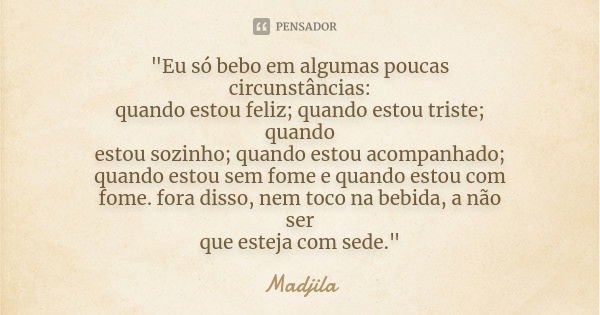 "Eu só bebo em algumas poucas circunstâncias: quando estou feliz; quando estou triste; quando estou sozinho; quando estou acompanhado; quando estou sem fom... Frase de madjila.