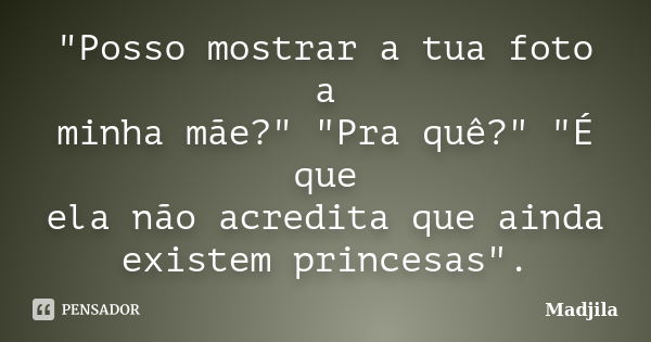 "Posso mostrar a tua foto a minha mãe?" "Pra quê?" "É que ela não acredita que ainda existem princesas".... Frase de madjila.